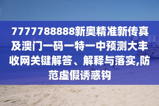7777788888新奧精準(zhǔn)新傳真及澳門一碼一特一中預(yù)測大豐收網(wǎng)關(guān)鍵解答、解釋與落實,防范虛假誘惑鉤