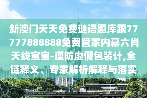 新澳門(mén)天天免費(fèi)謎語(yǔ)題庫(kù)跟77777888888免費(fèi)管家內(nèi)幕六肖天線寶寶-謹(jǐn)防虛假包裝計(jì),全鏈釋義、專家解析解釋與落實(shí)