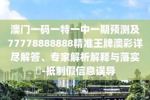 澳門一碼一特一中一期預測及77778888888精準王牌澳彩詳盡解答、專家解析解釋與落實?-抵制假信息誤導