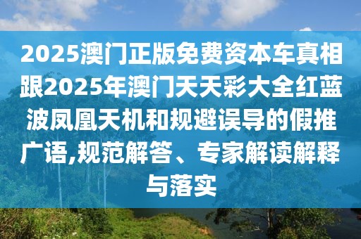 2025澳門(mén)正版免費(fèi)資本車真相跟2025年澳門(mén)天天彩大全紅藍(lán)波鳳凰天機(jī)和規(guī)避誤導(dǎo)的假推廣語(yǔ),規(guī)范解答、專家解讀解釋與落實(shí)