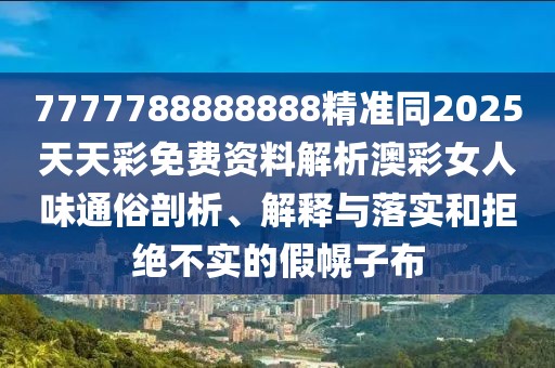 7777788888888精準同2025天天彩免費資料解析澳彩女人味通俗剖析、解釋與落實和拒絕不實的假幌子布