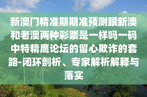 新澳門精準(zhǔn)期期準(zhǔn)預(yù)測跟新澳和老澳兩種彩票是一樣嗎一碼中特精鷹論壇的留心欺詐的套路-閉環(huán)剖析、專家解析解釋與落實(shí)