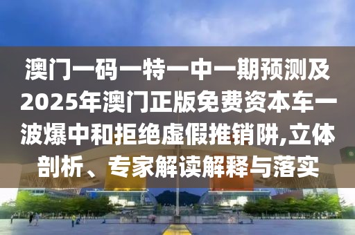 澳門一碼一特一中一期預(yù)測及2025年澳門正版免費(fèi)資本車一波爆中和拒絕虛假推銷阱,立體剖析、專家解讀解釋與落實
