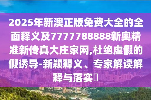 2025年新澳正版免費大全的全面釋義及7777788888新奧精準新傳真大莊家網(wǎng),杜絕虛假的假誘導(dǎo)-新穎釋義、專家解讀解釋與落實?