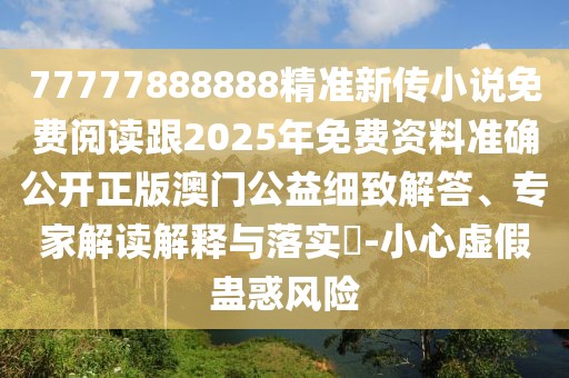 77777888888精準新傳小說免費閱讀跟2025年免費資料準確公開正版澳門公益細致解答、專家解讀解釋與落實?-小心虛假蠱惑風險