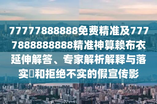 77777888888免費精準(zhǔn)及7777888888888精準(zhǔn)神算賴布衣延伸解答、專家解析解釋與落實?和拒絕不實的假宣傳影