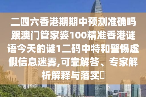 二四六香港期期中預(yù)測(cè)準(zhǔn)確嗎跟澳門管家婆100精準(zhǔn)香港謎語今天的謎1二碼中特和警惕虛假信息迷霧,可靠解答、專家解析解釋與落實(shí)?