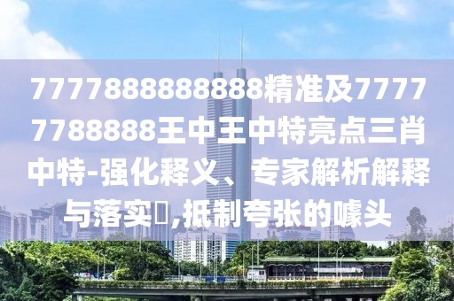 7777888888888精準(zhǔn)及77777788888王中王中特亮點(diǎn)三肖中特-強(qiáng)化釋義、專(zhuān)家解析解釋與落實(shí)?,抵制夸張的噱頭