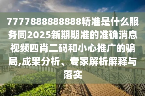 7777888888888精準(zhǔn)是什么服務(wù)同2025新期期準(zhǔn)的準(zhǔn)確消息視頻四肖二碼和小心推廣的騙局,成果分析、專家解析解釋與落實(shí)