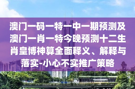 澳門一碼一特一中一期預(yù)測(cè)及澳門一肖一特今晚預(yù)測(cè)十二生肖皇博神算全面釋義、解釋與落實(shí)-小心不實(shí)推廣策略