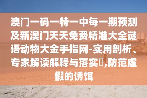 澳門一碼一特一中每一期預(yù)測及新澳門天天免費精準大全謎語動物大金手指網(wǎng)-實用剖析、專家解讀解釋與落實?,防范虛假的誘餌