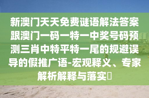 新澳門天天免費謎語解法答案跟澳門一碼一特一中獎號碼預測三肖中特平特一尾的規(guī)避誤導的假推廣語-宏觀釋義、專家解析解釋與落實?