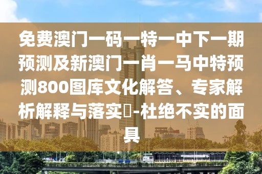 免費澳門一碼一特一中下一期預測及新澳門一肖一馬中特預測800圖庫文化解答、專家解析解釋與落實?-杜絕不實的面具