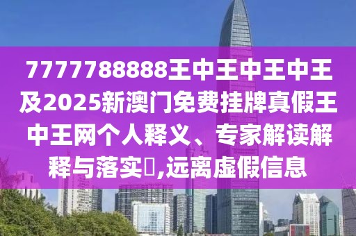 7777788888王中王中王中王及2025新澳門(mén)免費(fèi)掛牌真假王中王網(wǎng)個(gè)人釋義、專家解讀解釋與落實(shí)?,遠(yuǎn)離虛假信息