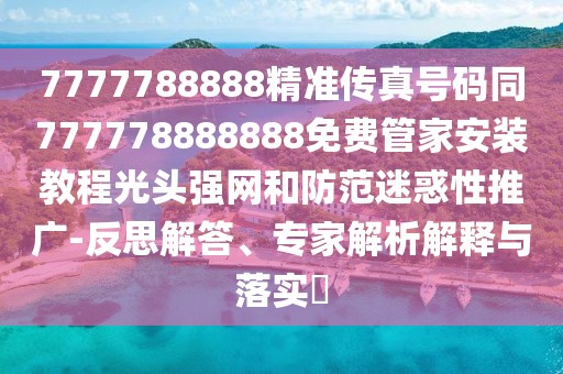 7777788888精準傳真號碼同777778888888免費管家安裝教程光頭強網(wǎng)和防范迷惑性推廣-反思解答、專家解析解釋與落實?