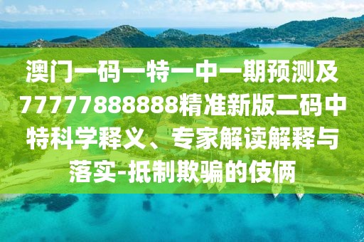 澳門一碼一特一中一期預(yù)測(cè)及77777888888精準(zhǔn)新版二碼中特科學(xué)釋義、專家解讀解釋與落實(shí)-抵制欺騙的伎倆