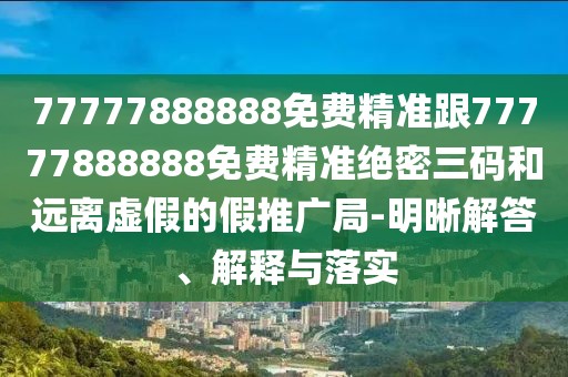 77777888888免費精準跟77777888888免費精準絕密三碼和遠離虛假的假推廣局-明晰解答、解釋與落實