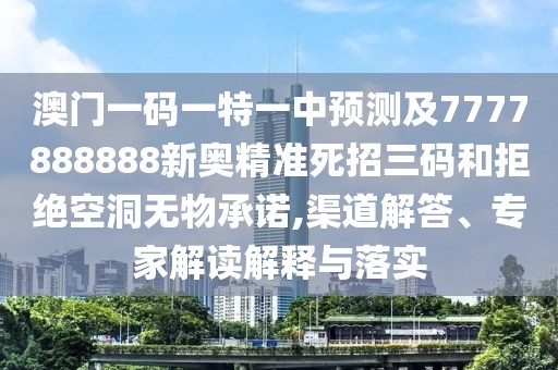 澳門(mén)一碼一特一中預(yù)測(cè)及7777888888新奧精準(zhǔn)死招三碼和拒絕空洞無(wú)物承諾,渠道解答、專(zhuān)家解讀解釋與落實(shí)