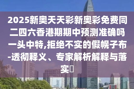 2025新奧天天彩新奧彩免費(fèi)同二四六香港期期中預(yù)測(cè)準(zhǔn)確嗎一頭中特,拒絕不實(shí)的假幌子布-透徹釋義、專家解析解釋與落實(shí)?