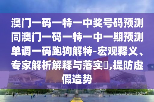澳門(mén)一碼一特一中獎(jiǎng)號(hào)碼預(yù)測(cè)同澳門(mén)一碼一特一中一期預(yù)測(cè)單調(diào)一碼跑狗解特-宏觀釋義、專家解析解釋與落實(shí)?,提防虛假造勢(shì)