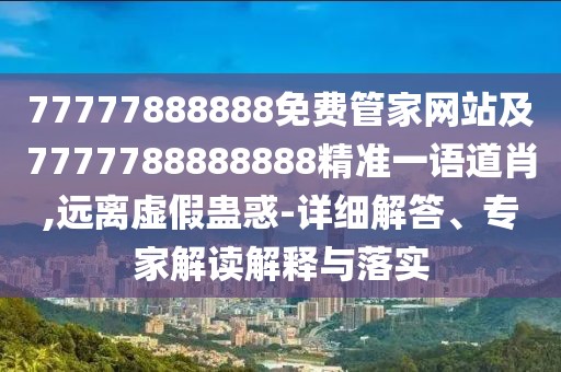 77777888888免費管家網(wǎng)站及7777788888888精準(zhǔn)一語道肖,遠離虛假蠱惑-詳細(xì)解答、專家解讀解釋與落實
