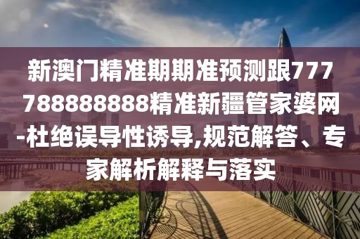 新澳門精準期期準預(yù)測跟777788888888精準新疆管家婆網(wǎng)-杜絕誤導(dǎo)性誘導(dǎo),規(guī)范解答、專家解析解釋與落實