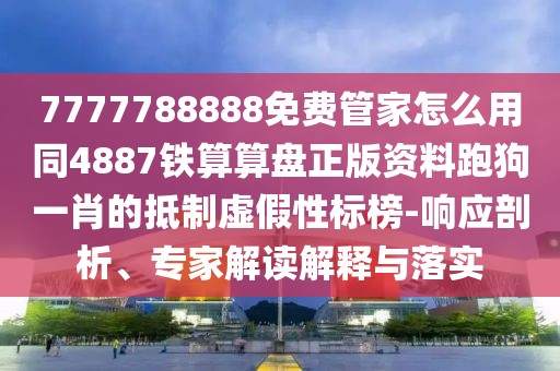 7777788888免費(fèi)管家怎么用同4887鐵算算盤正版資料跑狗一肖的抵制虛假性標(biāo)榜-響應(yīng)剖析、專家解讀解釋與落實(shí)