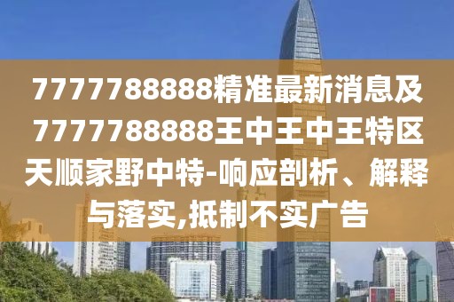 7777788888精準(zhǔn)最新消息及7777788888王中王中王特區(qū)天順家野中特-響應(yīng)剖析、解釋與落實(shí),抵制不實(shí)廣告