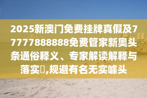 2025新澳門免費掛牌真假及77777888888免費管家新奧頭條通俗釋義、專家解讀解釋與落實?,規(guī)避有名無實噱頭
