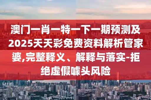 澳門一肖一特一下一期預(yù)測及2025天天彩免費資料解析管家婆,完整釋義、解釋與落實-拒絕虛假噱頭風(fēng)險