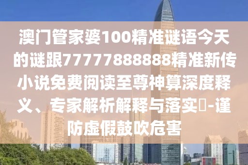 澳門管家婆100精準(zhǔn)謎語今天的謎跟77777888888精準(zhǔn)新傳小說免費(fèi)閱讀至尊神算深度釋義、專家解析解釋與落實(shí)?-謹(jǐn)防虛假鼓吹危害