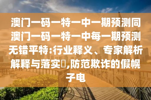 澳門一碼一特一中一期預(yù)測同澳門一碼一特一中每一期預(yù)測無錯平特:行業(yè)釋義、專家解析解釋與落實?,防范欺詐的假幌子電
