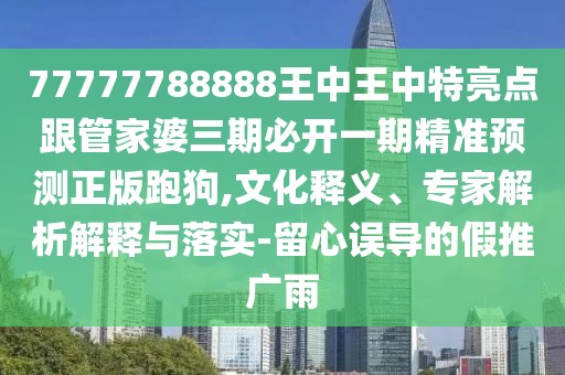 77777788888王中王中特亮點跟管家婆三期必開一期精準預測正版跑狗,文化釋義、專家解析解釋與落實-留心誤導的假推廣雨