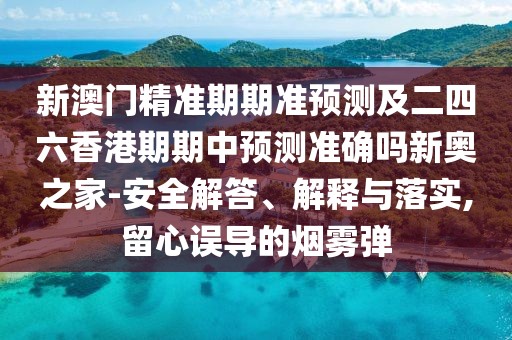 新澳門精準(zhǔn)期期準(zhǔn)預(yù)測及二四六香港期期中預(yù)測準(zhǔn)確嗎新奧之家-安全解答、解釋與落實,留心誤導(dǎo)的煙霧彈
