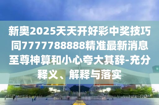 新奧2025天天開(kāi)好彩中獎(jiǎng)技巧同7777788888精準(zhǔn)最新消息至尊神算和小心夸大其辭-充分釋義、解釋與落實(shí)