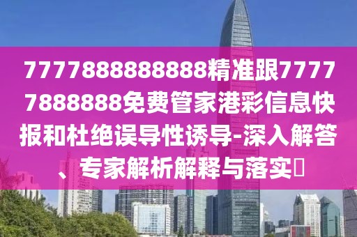 7777888888888精準(zhǔn)跟77777888888免費管家港彩信息快報和杜絕誤導(dǎo)性誘導(dǎo)-深入解答、專家解析解釋與落實?
