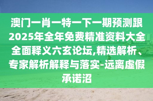 澳門一肖一特一下一期預(yù)測(cè)跟2025年全年免費(fèi)精準(zhǔn)資料大全全面釋義六玄論壇,精選解析、專家解析解釋與落實(shí)-遠(yuǎn)離虛假承諾沼