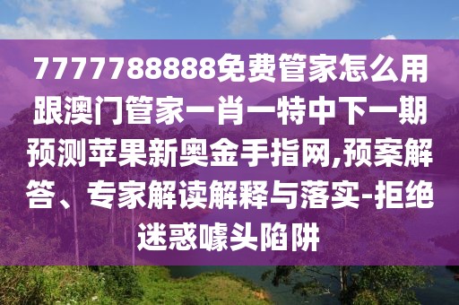 7777788888免費(fèi)管家怎么用跟澳門管家一肖一特中下一期預(yù)測蘋果新奧金手指網(wǎng),預(yù)案解答、專家解讀解釋與落實(shí)-拒絕迷惑噱頭陷阱