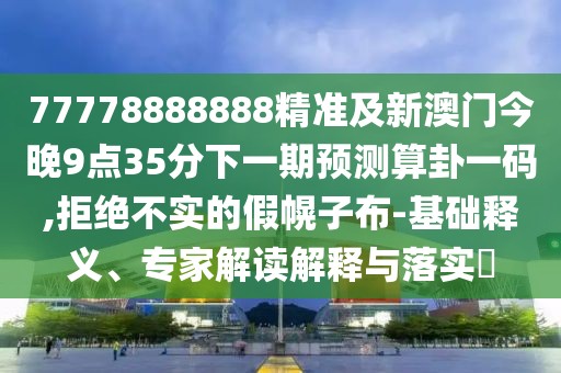 77778888888精準(zhǔn)及新澳門今晚9點35分下一期預(yù)測算卦一碼,拒絕不實的假幌子布-基礎(chǔ)釋義、專家解讀解釋與落實?
