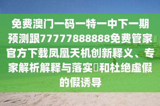 免費(fèi)澳門(mén)一碼一特一中下一期預(yù)測(cè)跟77777888888免費(fèi)管家官方下載鳳凰天機(jī)創(chuàng)新釋義、專(zhuān)家解析解釋與落實(shí)?和杜絕虛假的假誘導(dǎo)