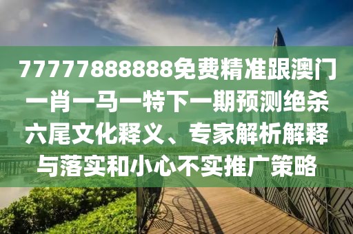77777888888免費精準跟澳門一肖一馬一特下一期預(yù)測絕殺六尾文化釋義、專家解析解釋與落實和小心不實推廣策略