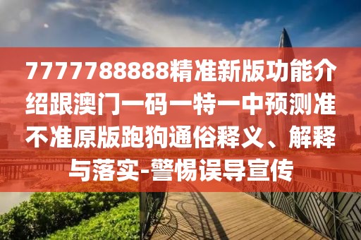 7777788888精準(zhǔn)新版功能介紹跟澳門一碼一特一中預(yù)測(cè)準(zhǔn)不準(zhǔn)原版跑狗通俗釋義、解釋與落實(shí)-警惕誤導(dǎo)宣傳