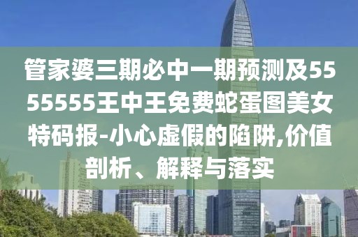 管家婆三期必中一期預測及5555555王中王免費蛇蛋圖美女特碼報-小心虛假的陷阱,價值剖析、解釋與落實