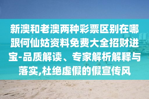 新澳和老澳兩種彩票區(qū)別在哪跟何仙姑資料免費(fèi)大全招財(cái)進(jìn)寶-品質(zhì)解讀、專家解析解釋與落實(shí),杜絕虛假的假宣傳風(fēng)