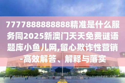 7777888888888精準(zhǔn)是什么服務(wù)同2025新澳門天天免費謎語題庫小魚兒網(wǎng),留心欺詐性營銷-高效解答、解釋與落實