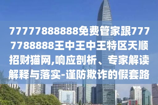 77777888888免費(fèi)管家跟7777788888王中王中王特區(qū)天順招財(cái)貓網(wǎng),響應(yīng)剖析、專家解讀解釋與落實(shí)-謹(jǐn)防欺詐的假套路