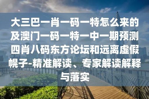 大三巴一肖一碼一特怎么來的及澳門一碼一特一中一期預測四肖八碼東方論壇和遠離虛假幌子-精準解讀、專家解讀解釋與落實