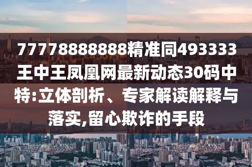 77778888888精準(zhǔn)同493333王中王鳳凰網(wǎng)最新動(dòng)態(tài)30碼中特:立體剖析、專家解讀解釋與落實(shí),留心欺詐的手段