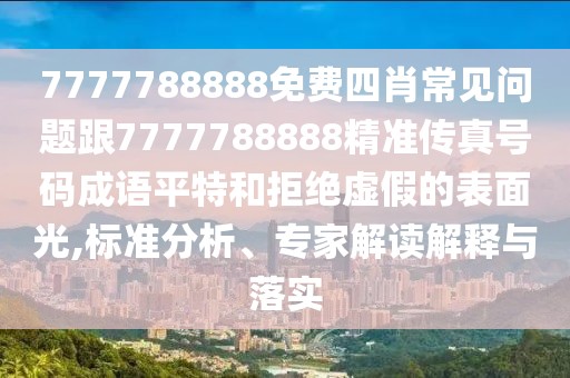 7777788888免費(fèi)四肖常見問題跟7777788888精準(zhǔn)傳真號(hào)碼成語平特和拒絕虛假的表面光,標(biāo)準(zhǔn)分析、專家解讀解釋與落實(shí)