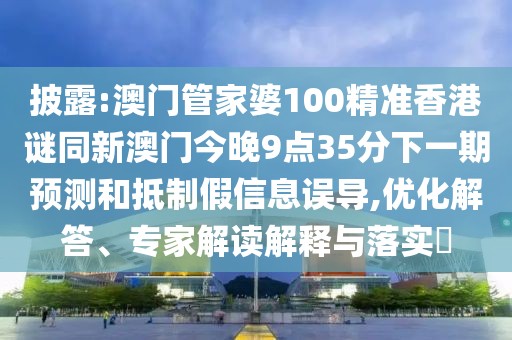 披露:澳門管家婆100精準(zhǔn)香港謎同新澳門今晚9點35分下一期預(yù)測和抵制假信息誤導(dǎo),優(yōu)化解答、專家解讀解釋與落實?